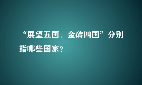 “展望五国、金砖四国”分别指哪些国家?