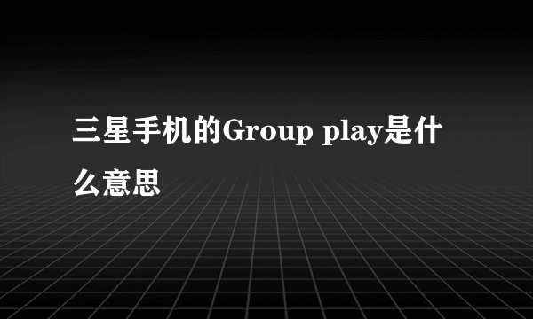 三星手机的Group play是什么意思