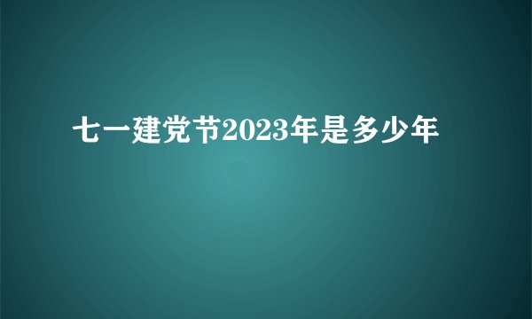 七一建党节2023年是多少年
