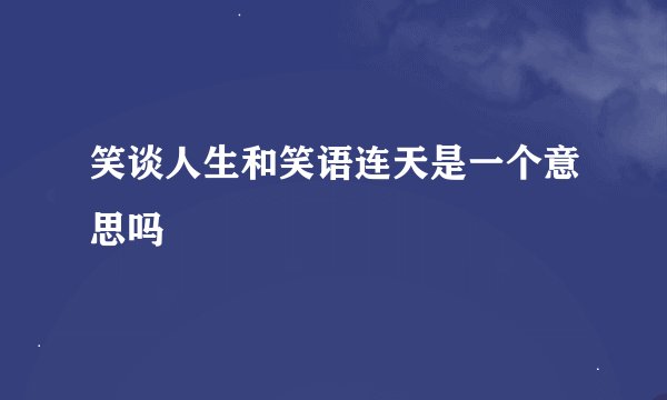 笑谈人生和笑语连天是一个意思吗