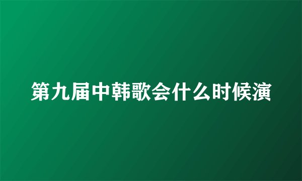 第九届中韩歌会什么时候演