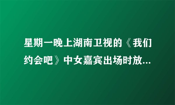 星期一晚上湖南卫视的《我们约会吧》中女嘉宾出场时放的那音乐是什么？跪求