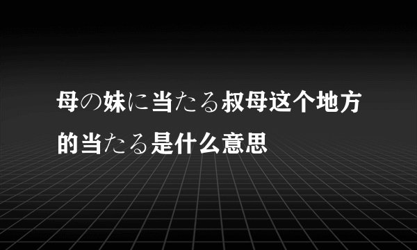 母の妹に当たる叔母这个地方的当たる是什么意思