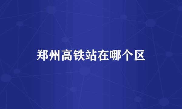 郑州高铁站在哪个区