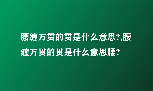 腰缠万贯的贯是什么意思?,腰缠万贯的贯是什么意思腰?
