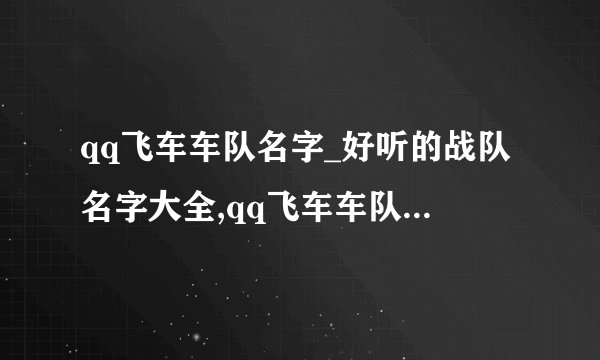 qq飞车车队名字_好听的战队名字大全,qq飞车车队名字_好听的战队名字大全