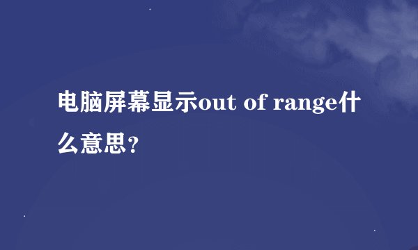 电脑屏幕显示out of range什么意思？