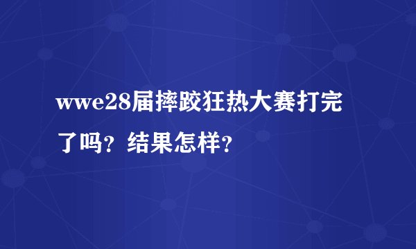 wwe28届摔跤狂热大赛打完了吗?结果怎样?
