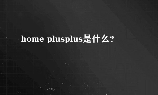 home plusplus是什么？