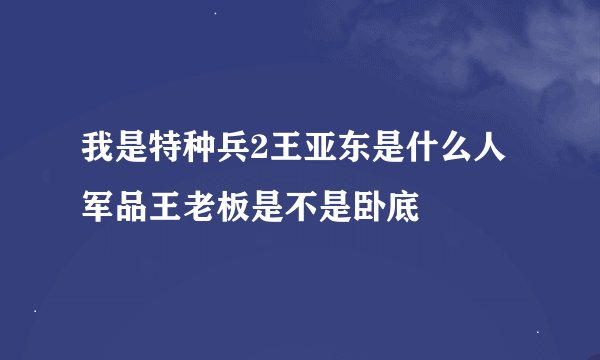 我是特种兵2王亚东是什么人 军品王老板是不是卧底