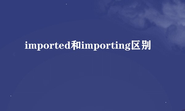 imported和importing区别