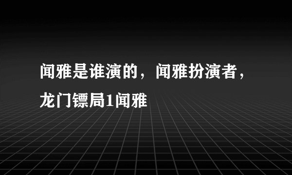 闻雅是谁演的，闻雅扮演者，龙门镖局1闻雅