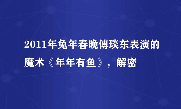 2011年兔年春晚傅琰东表演的魔术《年年有鱼》，解密