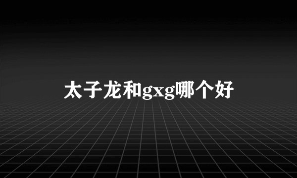 太子龙和gxg哪个好
