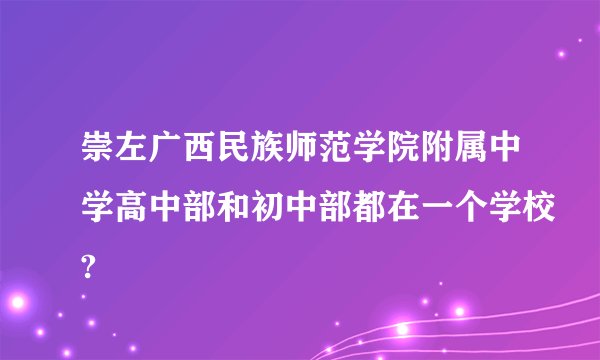 崇左广西民族师范学院附属中学高中部和初中部都在一个学校?