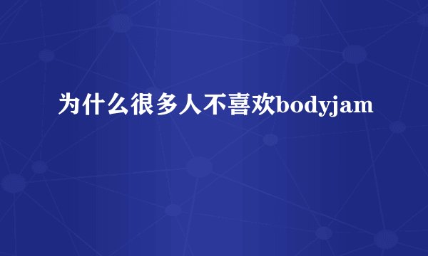 为什么很多人不喜欢bodyjam