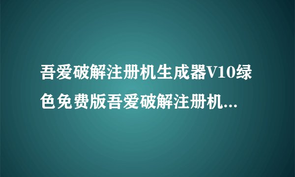 吾爱破解注册机生成器V10绿色免费版吾爱破解注册机生成器V10绿色免费版功能简介