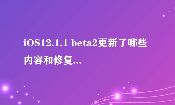 iOS12.1.1 beta2更新了哪些内容和修复了哪些Bug？