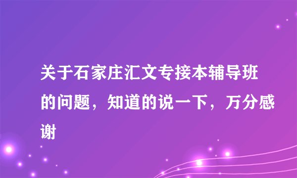 关于石家庄汇文专接本辅导班的问题，知道的说一下，万分感谢