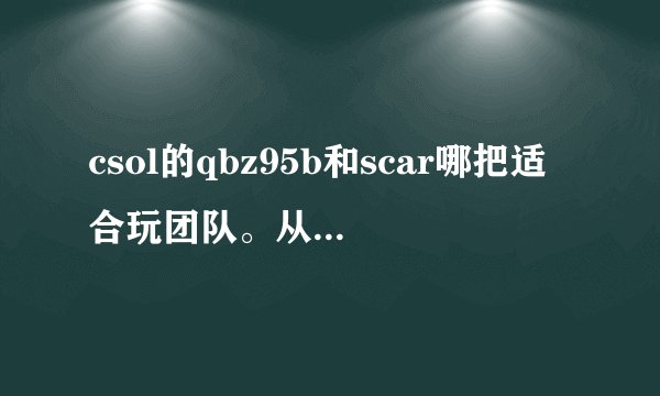 csol的qbz95b和scar哪把适合玩团队。从近战和中距离和远距离讲 这两把枪的优缺点