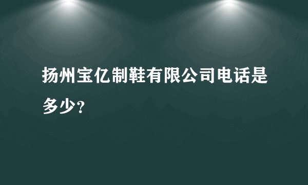 扬州宝亿制鞋有限公司电话是多少？