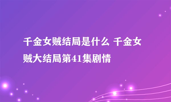 千金女贼结局是什么 千金女贼大结局第41集剧情
