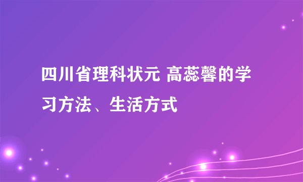 四川省理科状元 高蕊馨的学习方法、生活方式