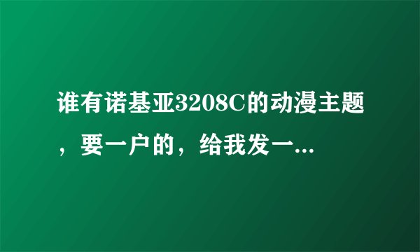 谁有诺基亚3208C的动漫主题，要一户的，给我发一个，谢谢
