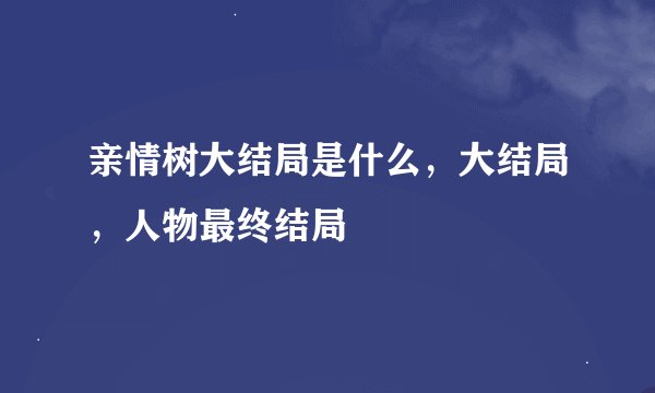 亲情树大结局是什么，大结局，人物最终结局