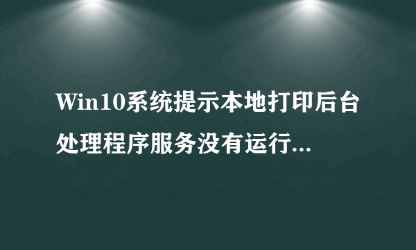 Win10系统提示本地打印后台处理程序服务没有运行如何解决