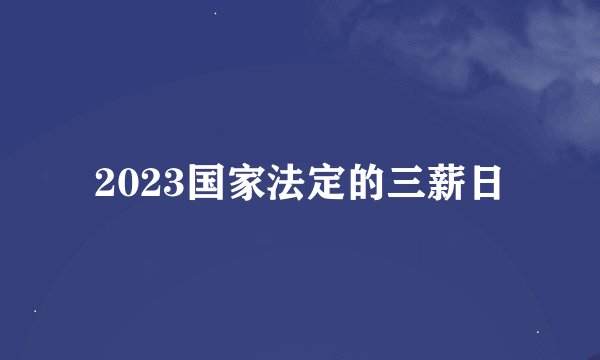 2023国家法定的三薪日