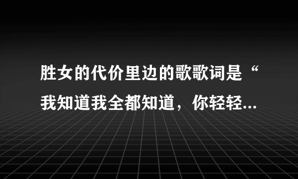 胜女的代价里边的歌歌词是“我知道我全都知道，你轻轻拉着我的衣角”是什么名字？