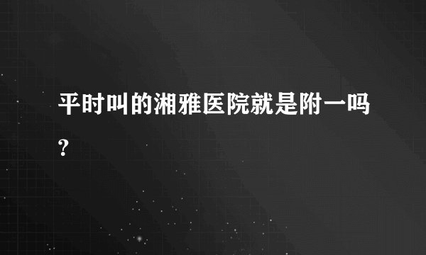 平时叫的湘雅医院就是附一吗？