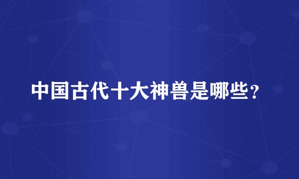 中国古代十大神兽是哪些？