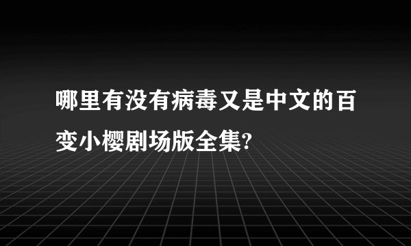 哪里有没有病毒又是中文的百变小樱剧场版全集?