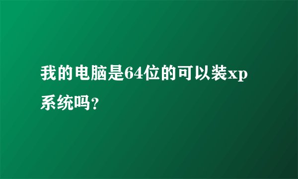 我的电脑是64位的可以装xp系统吗？