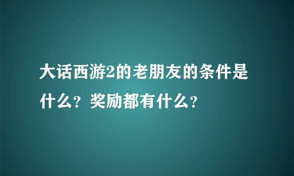 大话西游2的老朋友的条件是什么？奖励都有什么？