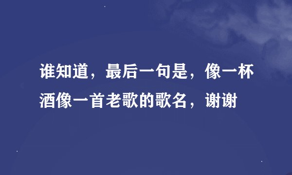 谁知道，最后一句是，像一杯酒像一首老歌的歌名，谢谢