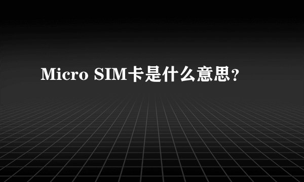 Micro SIM卡是什么意思？