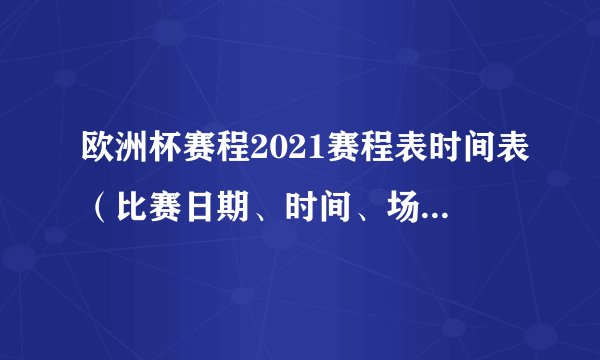欧洲杯赛程2021赛程表时间表（比赛日期、时间、场馆及对阵双方一览）