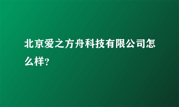 北京爱之方舟科技有限公司怎么样？