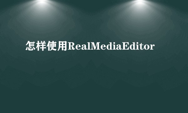 怎样使用RealMediaEditor