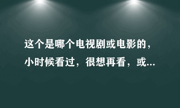 这个是哪个电视剧或电影的,小时候看过,很想再看,或者告诉我这女明星的名字,谢谢了!