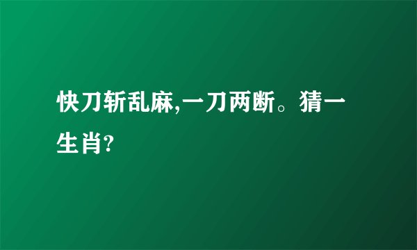 快刀斩乱麻,一刀两断。猜一生肖?