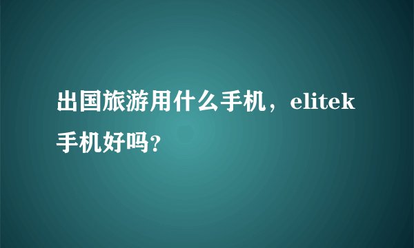 出国旅游用什么手机，elitek手机好吗？