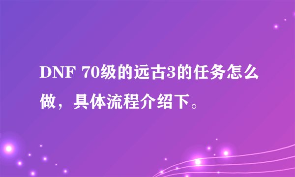 DNF 70级的远古3的任务怎么做，具体流程介绍下。
