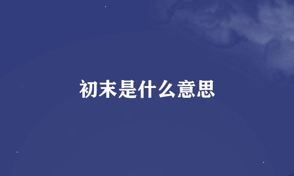 初末是什么意思