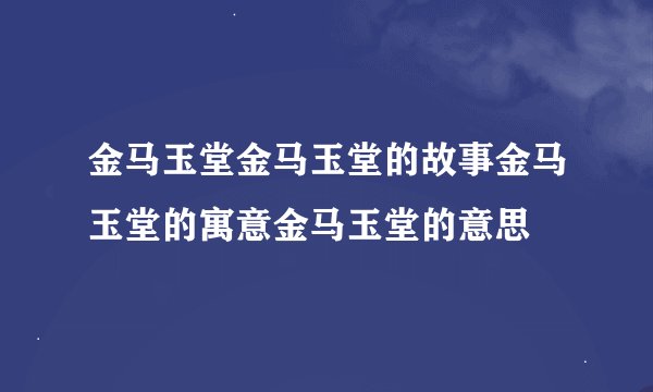 金马玉堂金马玉堂的故事金马玉堂的寓意金马玉堂的意思