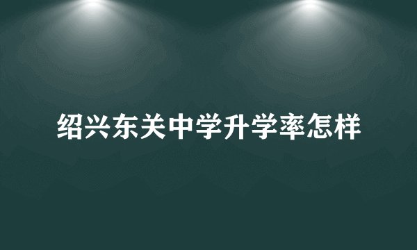 绍兴东关中学升学率怎样