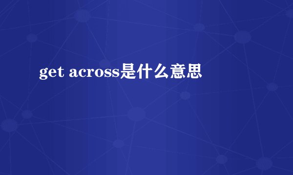 get across是什么意思